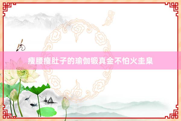 瘦腰瘦肚子的瑜伽锻真金不怕火圭臬